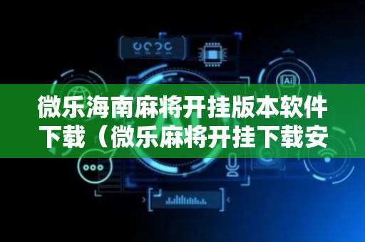微乐海南麻将开挂版本软件下载（微乐麻将开挂下载安装）
