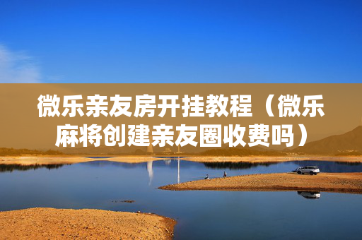 微乐亲友房开挂教程（微乐麻将创建亲友圈收费吗）