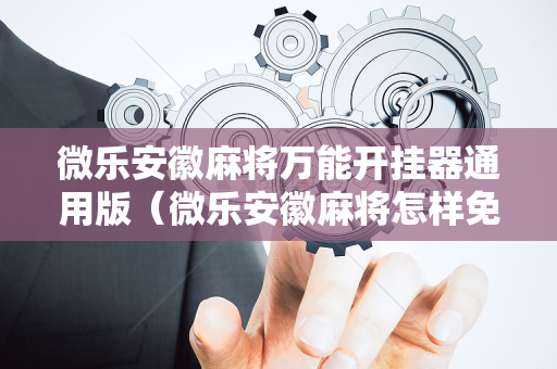 微乐安徽麻将万能开挂器通用版（微乐安徽麻将怎样免费开挂）