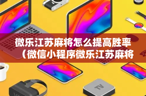 微乐江苏麻将怎么提高胜率（微信小程序微乐江苏麻将）