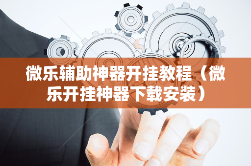 微乐辅助神器开挂教程（微乐开挂神器下载安装）