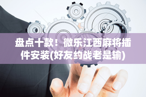 盘点十款！微乐江西麻将插件安装(好友约战老是输)