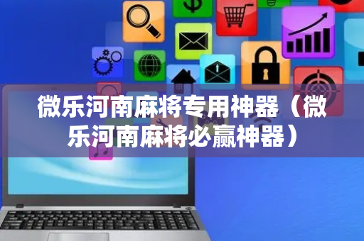 微乐河南麻将专用神器（微乐河南麻将必赢神器）