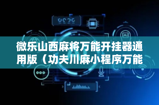 微乐山西麻将万能开挂器通用版（功夫川麻小程序万能开挂器）