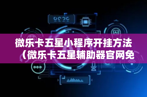 微乐卡五星小程序开挂方法（微乐卡五星辅助器官网免费）