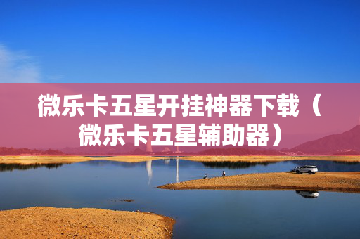 微乐卡五星开挂神器下载（微乐卡五星辅助器）