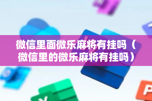 微信里面微乐麻将有挂吗（微信里的微乐麻将有挂吗）