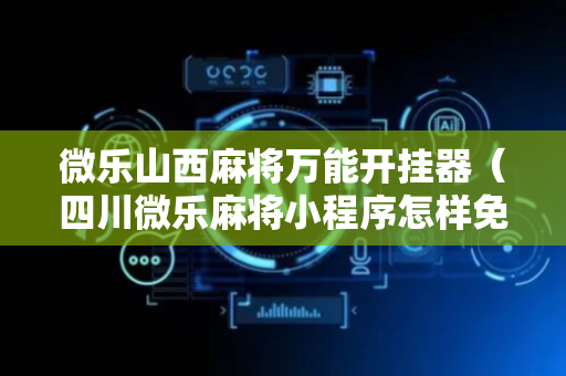 微乐山西麻将万能开挂器（四川微乐麻将小程序怎样免费开挂）