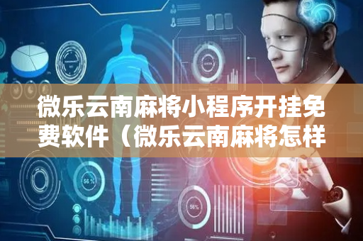 微乐云南麻将小程序开挂免费软件（微乐云南麻将怎样免费开挂）