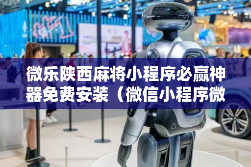 微乐陕西麻将小程序必赢神器免费安装（微信小程序微乐陕西麻将必赢神器）