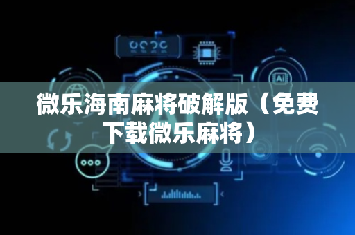 微乐海南麻将破解版（免费下载微乐麻将）