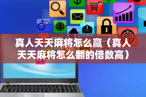 真人天天麻将怎么赢（真人天天麻将怎么翻的倍数高）