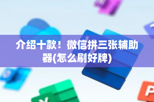 介绍十款！微信拼三张辅助器(怎么刷好牌)