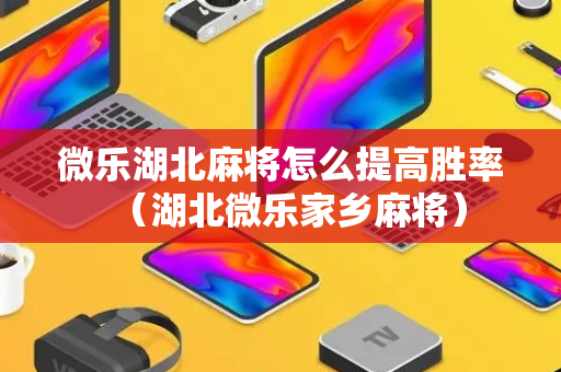 微乐湖北麻将怎么提高胜率（湖北微乐家乡麻将）