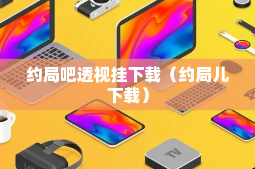 约局吧透视挂下载（约局儿下载）