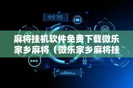 麻将挂机软件免费下载微乐家乡麻将（微乐家乡麻将挂太多）