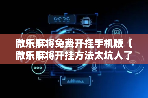 微乐麻将免费开挂手机版（微乐麻将开挂方法太坑人了教你用挂）