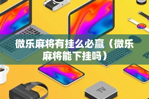 微乐麻将有挂么必赢（微乐麻将能下挂吗）