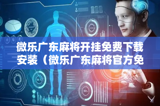 微乐广东麻将开挂免费下载安装（微乐广东麻将官方免费下载）