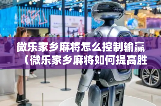 微乐家乡麻将怎么控制输赢（微乐家乡麻将如何提高胜率）