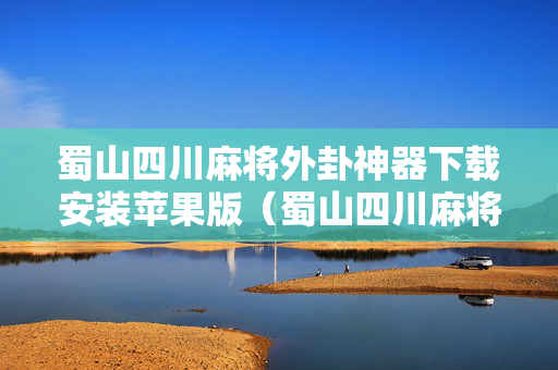 蜀山四川麻将外卦神器下载安装苹果版（蜀山四川麻将外卦视频）