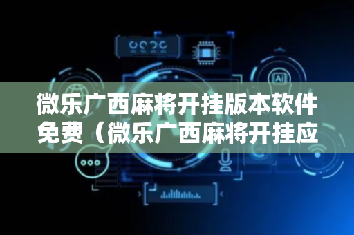 微乐广西麻将开挂版本软件免费（微乐广西麻将开挂应用）