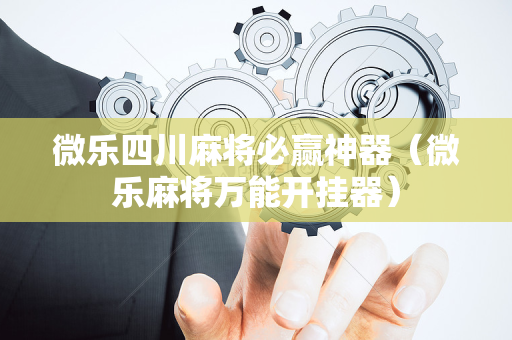 微乐四川麻将必赢神器（微乐麻将万能开挂器）