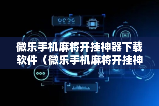 微乐手机麻将开挂神器下载软件（微乐手机麻将开挂神器下载软件免费）