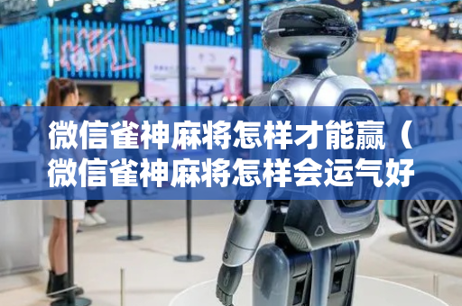 微信雀神麻将怎样才能赢（微信雀神麻将怎样会运气好）
