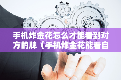 手机炸金花怎么才能看到对方的牌（手机炸金花能看自己牌神器）