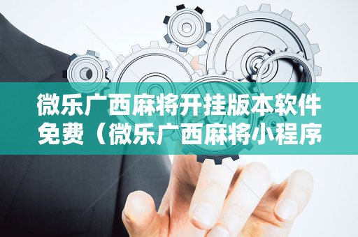 微乐广西麻将开挂版本软件免费（微乐广西麻将小程序有挂吗）