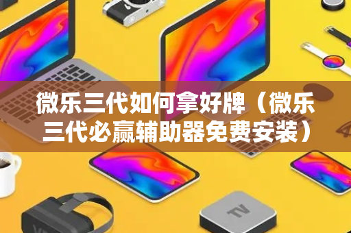 微乐三代如何拿好牌（微乐三代必赢辅助器免费安装）