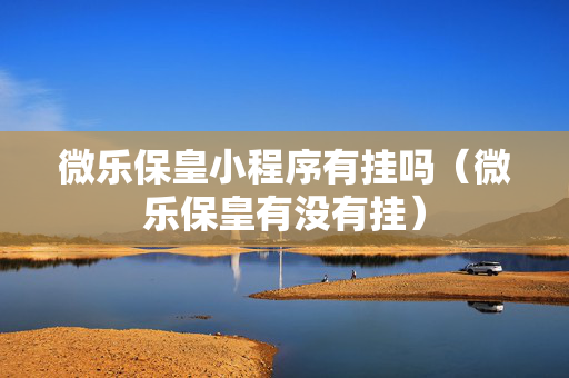 微乐保皇小程序有挂吗（微乐保皇有没有挂）