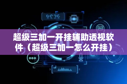 超级三加一开挂辅助透视软件（超级三加一怎么开挂）