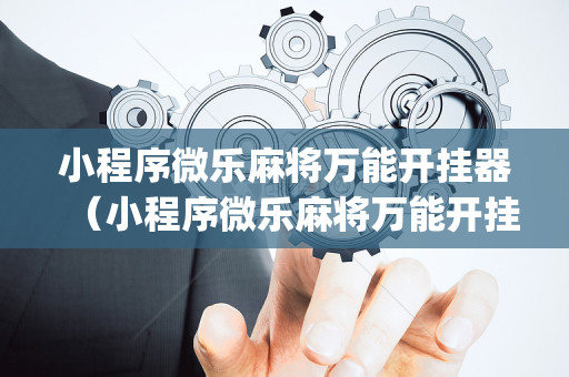 小程序微乐麻将万能开挂器（小程序微乐麻将万能开挂器tpzhzlpcd）