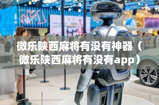 微乐陕西麻将有没有神器（微乐陕西麻将有没有app）
