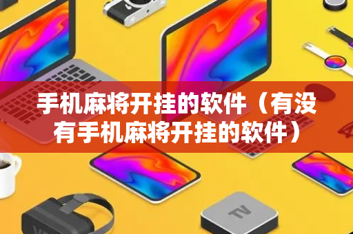 手机麻将开挂的软件（有没有手机麻将开挂的软件）