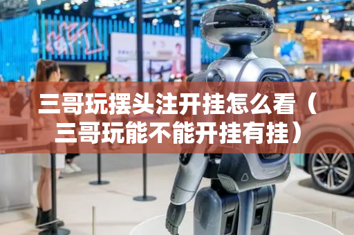 三哥玩摆头注开挂怎么看（三哥玩能不能开挂有挂）