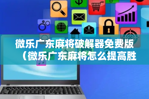 微乐广东麻将破解器免费版（微乐广东麻将怎么提高胜率）