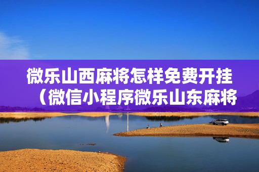 微乐山西麻将怎样免费开挂（微信小程序微乐山东麻将怎么开挂）
