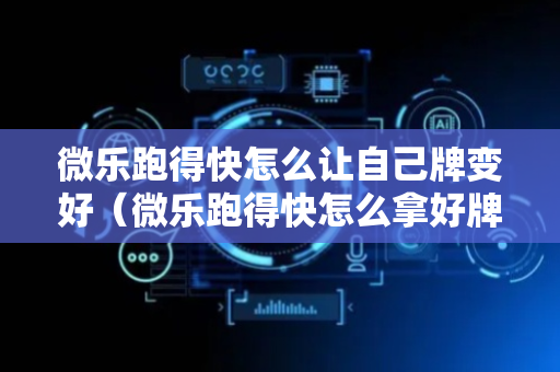 微乐跑得快怎么让自己牌变好（微乐跑得快怎么拿好牌）