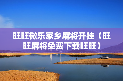 旺旺微乐家乡麻将开挂（旺旺麻将免费下载旺旺）