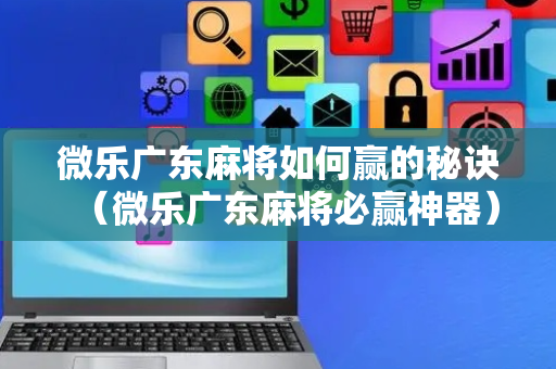 微乐广东麻将如何赢的秘诀（微乐广东麻将必赢神器）