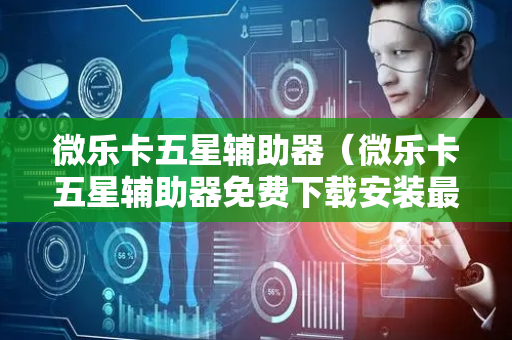 微乐卡五星辅助器（微乐卡五星辅助器免费下载安装最新版本更新内容）
