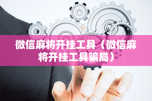 微信麻将开挂工具（微信麻将开挂工具骗局）