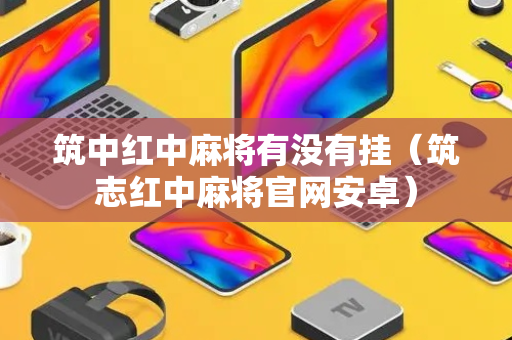 筑中红中麻将有没有挂（筑志红中麻将官网安卓）