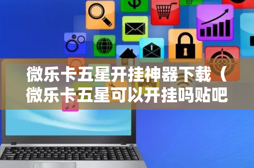 微乐卡五星开挂神器下载（微乐卡五星可以开挂吗贴吧）