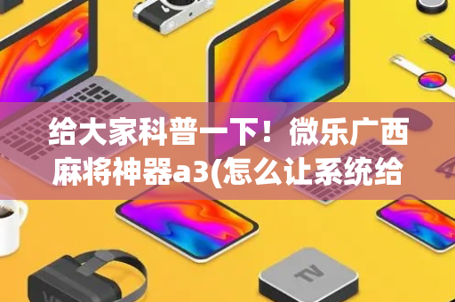 给大家科普一下！微乐广西麻将神器a3(怎么让系统给自己好牌)