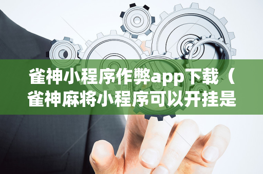雀神小程序作弊app下载（雀神麻将小程序可以开挂是真的假的）