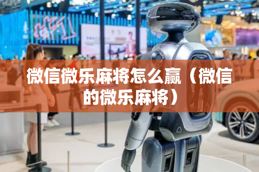 微信微乐麻将怎么赢（微信的微乐麻将）